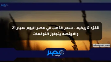 قفزة تاريخية.. سعر الذهب في مصر اليوم لعيار 21 والأونصة يتجاوز التوقعات